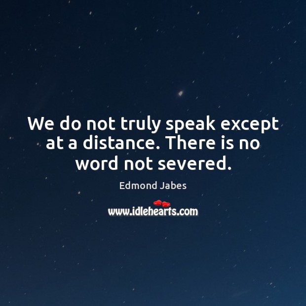 We do not truly speak except at a distance. There is no word not severed. Edmond Jabes Picture Quote