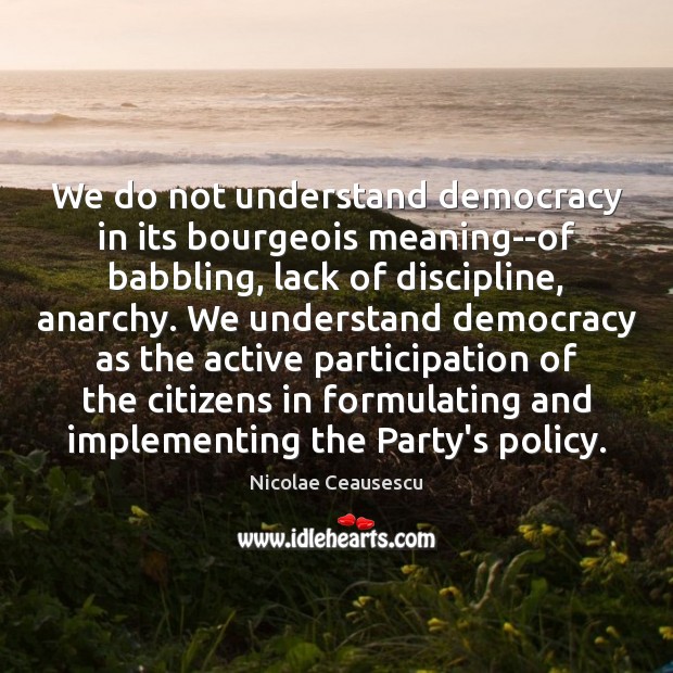 We do not understand democracy in its bourgeois meaning–of babbling, lack of Nicolae Ceausescu Picture Quote
