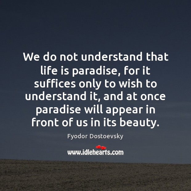 We do not understand that life is paradise, for it suffices only Fyodor Dostoevsky Picture Quote