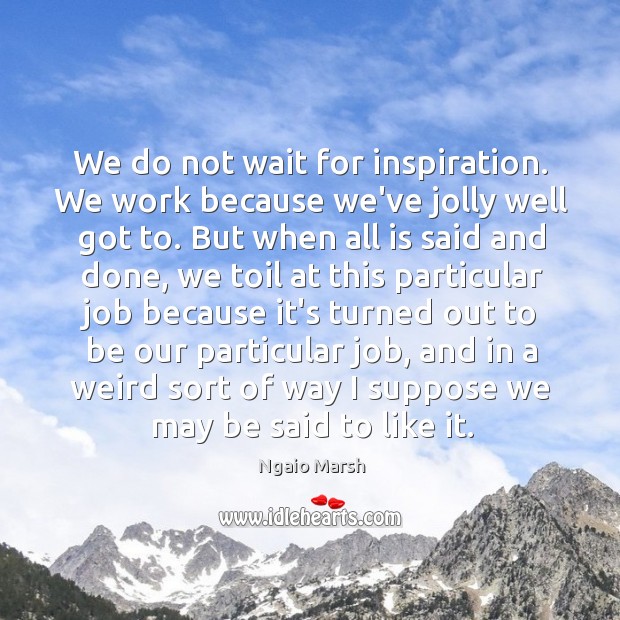 We do not wait for inspiration. We work because we’ve jolly well Ngaio Marsh Picture Quote