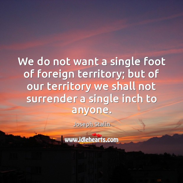 We do not want a single foot of foreign territory; but of Joseph Stalin Picture Quote