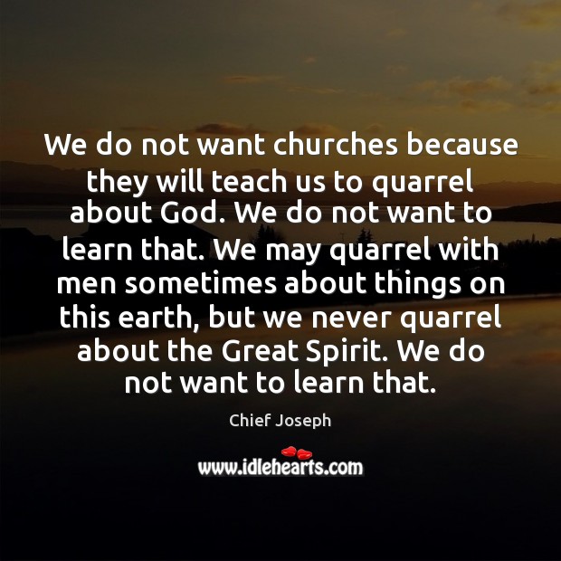 We do not want churches because they will teach us to quarrel Chief Joseph Picture Quote