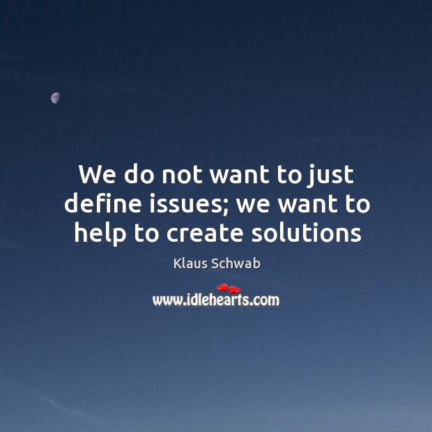 We do not want to just define issues; we want to help to create solutions Klaus Schwab Picture Quote