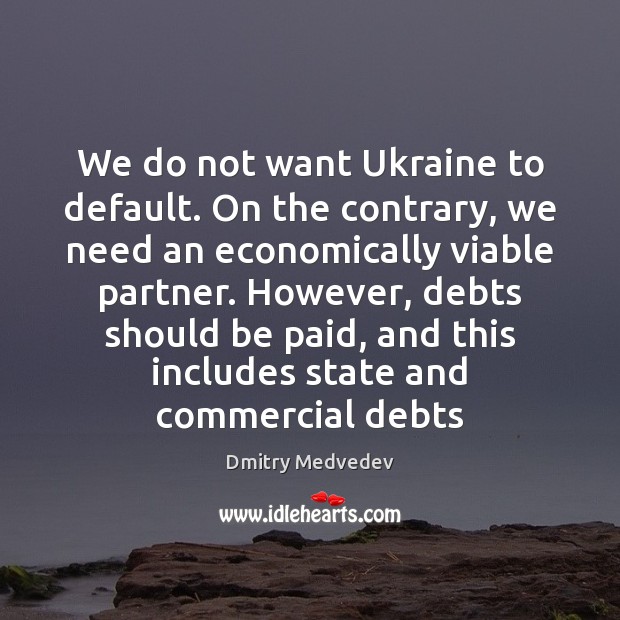 We do not want Ukraine to default. On the contrary, we need Dmitry Medvedev Picture Quote
