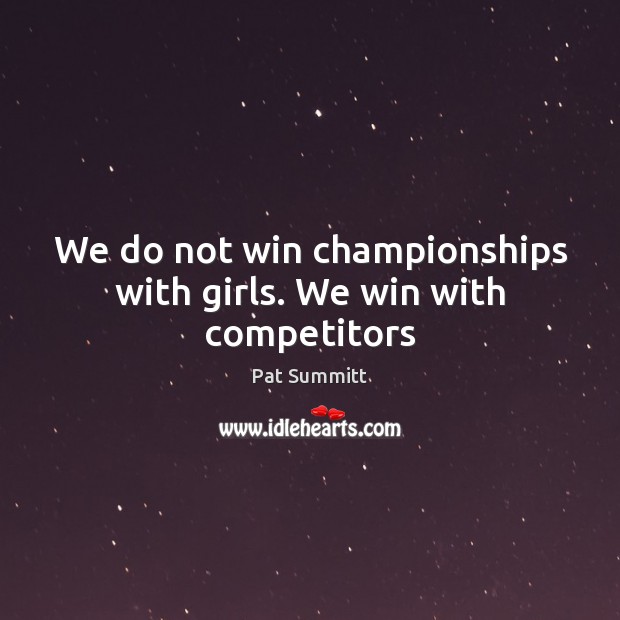 We do not win championships with girls. We win with competitors Pat Summitt Picture Quote