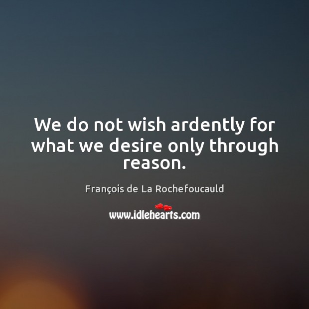 We do not wish ardently for what we desire only through reason. François de La Rochefoucauld Picture Quote