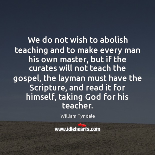 We do not wish to abolish teaching and to make every man William Tyndale Picture Quote