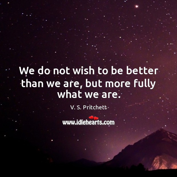 We do not wish to be better than we are, but more fully what we are. V. S. Pritchett Picture Quote