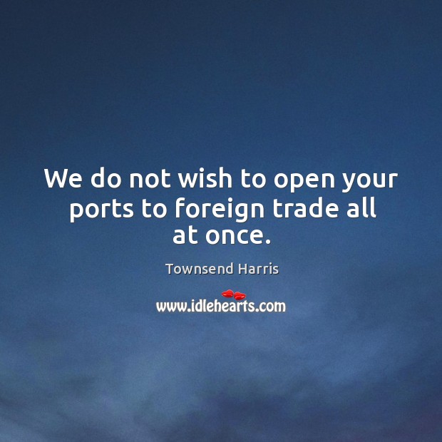 We do not wish to open your ports to foreign trade all at once. Townsend Harris Picture Quote