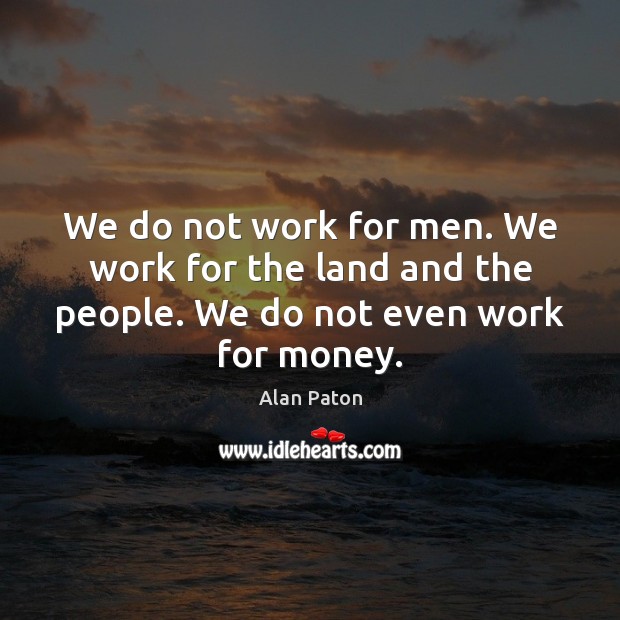 We do not work for men. We work for the land and Alan Paton Picture Quote