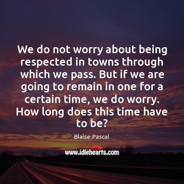 We do not worry about being respected in towns through which we Blaise Pascal Picture Quote
