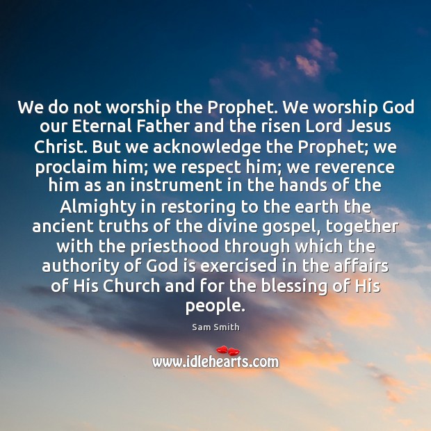 We do not worship the Prophet. We worship God our Eternal Father Sam Smith Picture Quote