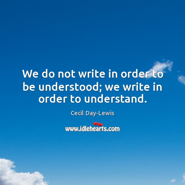 We do not write in order to be understood; we write in order to understand. Cecil Day-Lewis Picture Quote