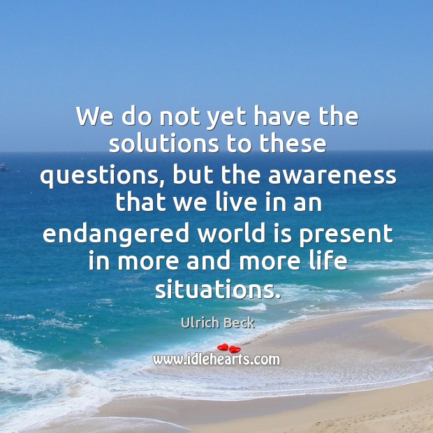 We do not yet have the solutions to these questions, but the awareness that we live in an Ulrich Beck Picture Quote