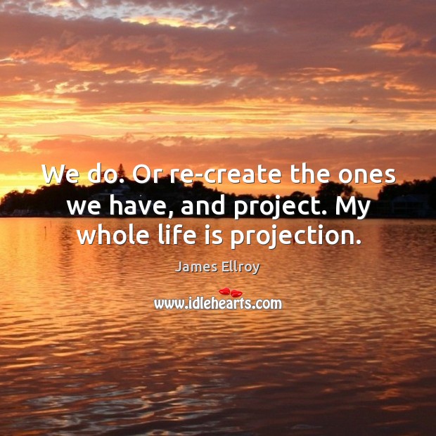 We do. Or re-create the ones we have, and project. My whole life is projection. James Ellroy Picture Quote
