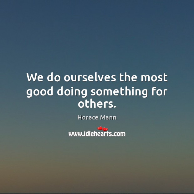 We do ourselves the most good doing something for others. Horace Mann Picture Quote