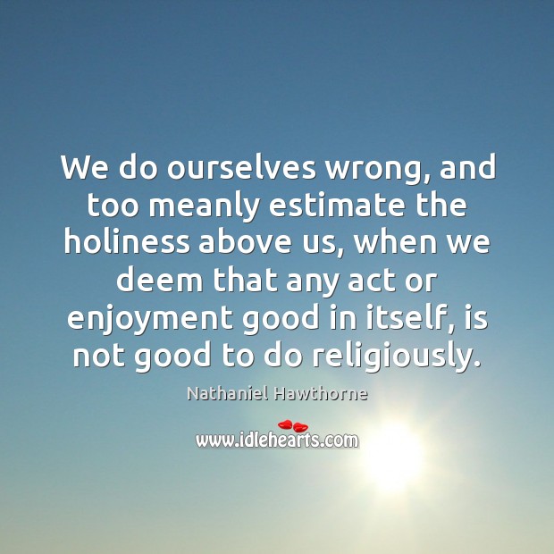We do ourselves wrong, and too meanly estimate the holiness above us, Nathaniel Hawthorne Picture Quote