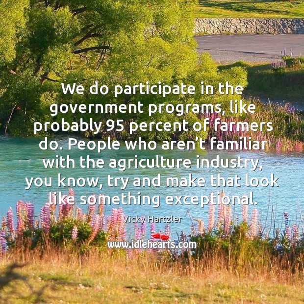 We do participate in the government programs, like probably 95 percent of farmers do. Vicky Hartzler Picture Quote