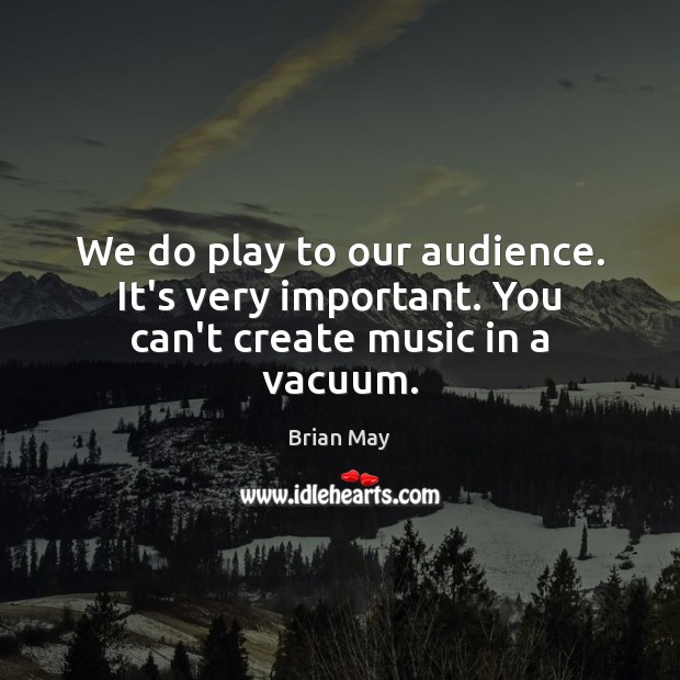 We do play to our audience. It’s very important. You can’t create music in a vacuum. Brian May Picture Quote
