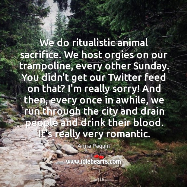 We do ritualistic animal sacrifice. We host orgies on our trampoline, every Image