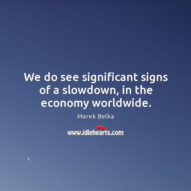 We do see significant signs of a slowdown, in the economy worldwide. Economy Quotes Image