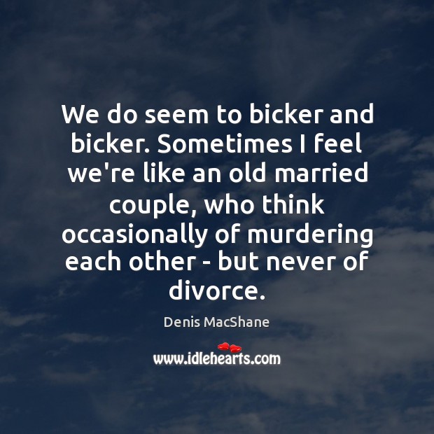 We do seem to bicker and bicker. Sometimes I feel we’re like Denis MacShane Picture Quote