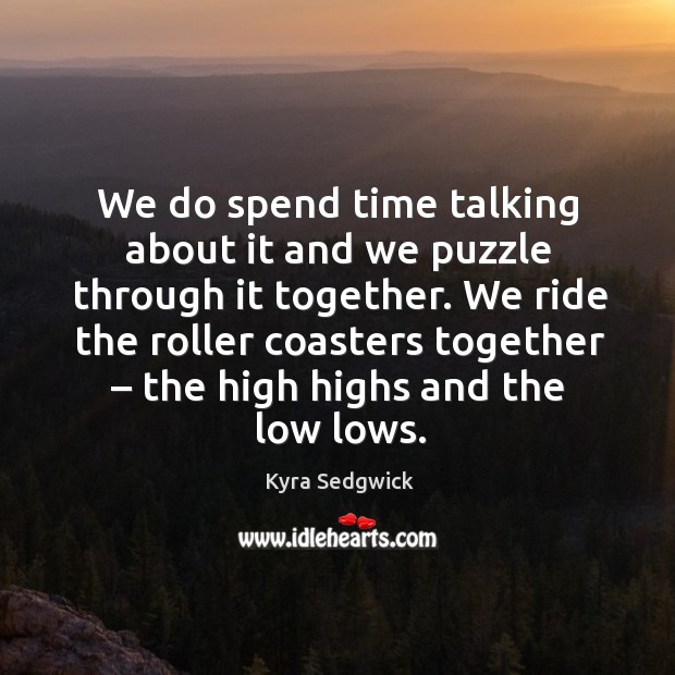 We do spend time talking about it and we puzzle through it together. We ride the roller coasters together Kyra Sedgwick Picture Quote