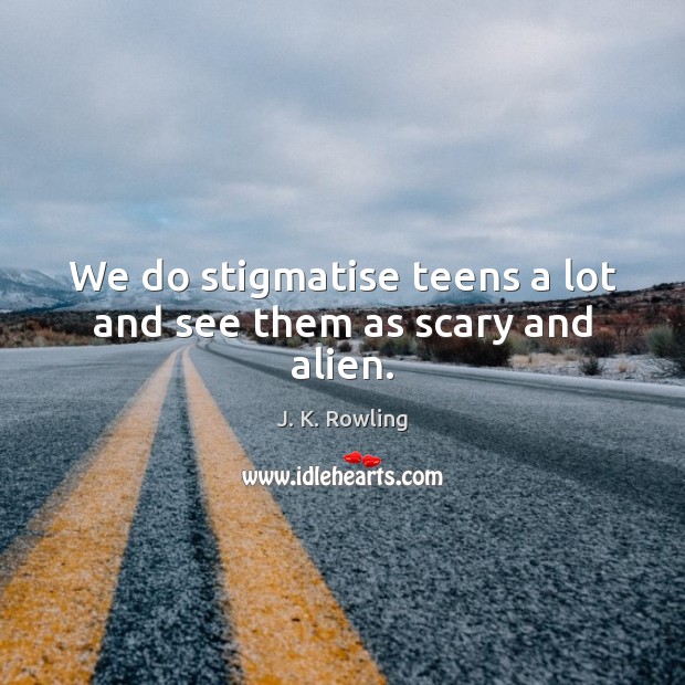 We do stigmatise teens a lot and see them as scary and alien. Image