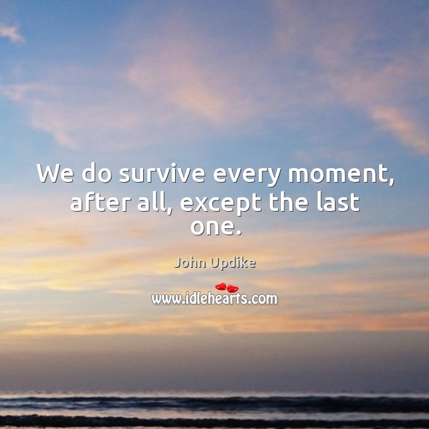 We do survive every moment, after all, except the last one. Image