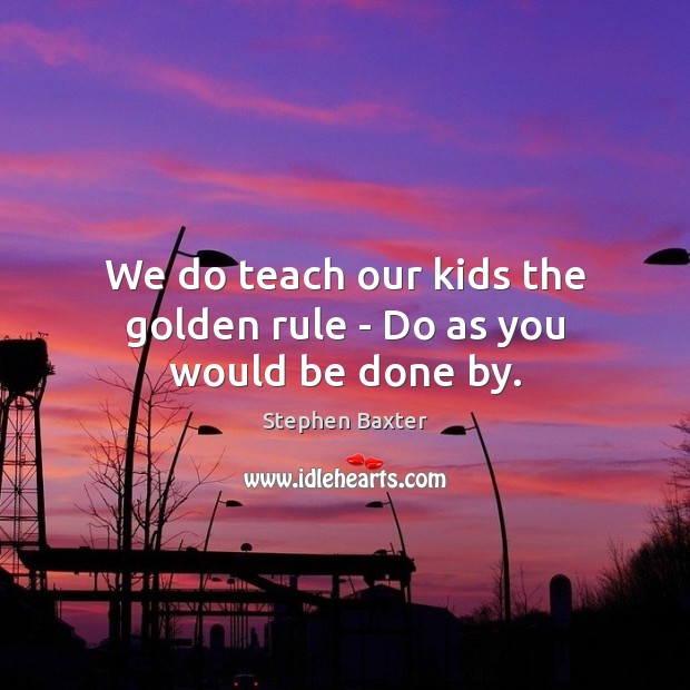 We do teach our kids the golden rule – Do as you would be done by. Stephen Baxter Picture Quote
