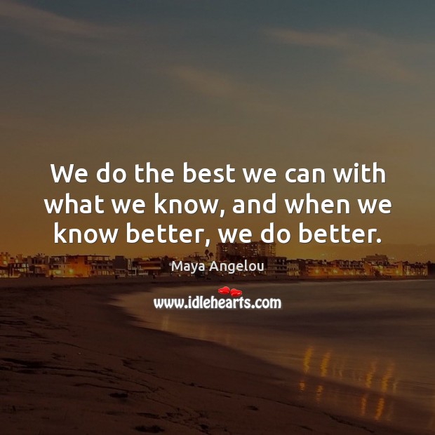 We do the best we can with what we know, and when we know better, we do better. Maya Angelou Picture Quote