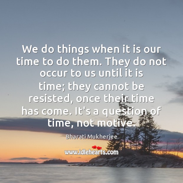 We do things when it is our time to do them. They Bharati Mukherjee Picture Quote