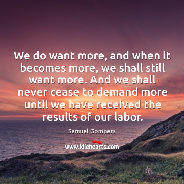 We do want more, and when it becomes more, we shall still want more. Samuel Gompers Picture Quote