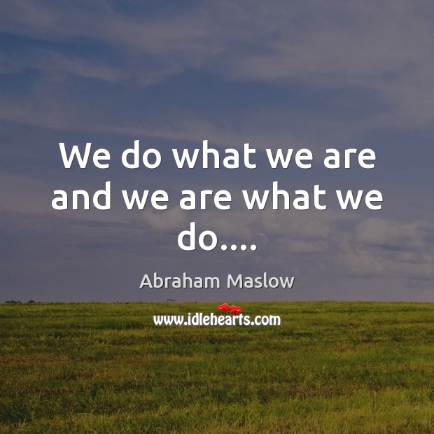 We do what we are and we are what we do…. Abraham Maslow Picture Quote
