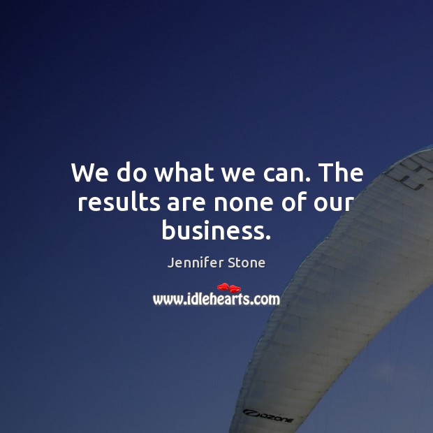 We do what we can. The results are none of our business. Jennifer Stone Picture Quote