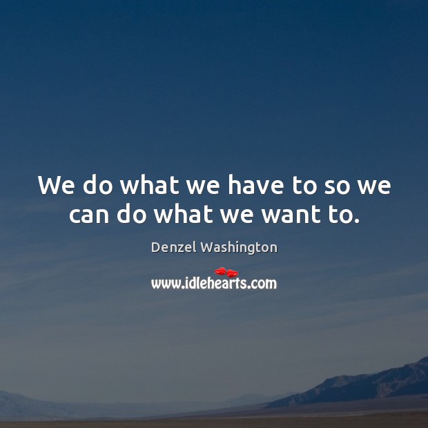 We do what we have to so we can do what we want to. Image