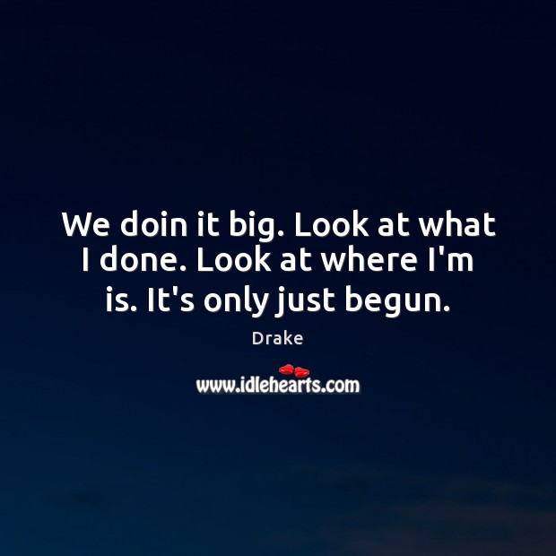 We doin it big. Look at what I done. Look at where I’m is. It’s only just begun. Drake Picture Quote