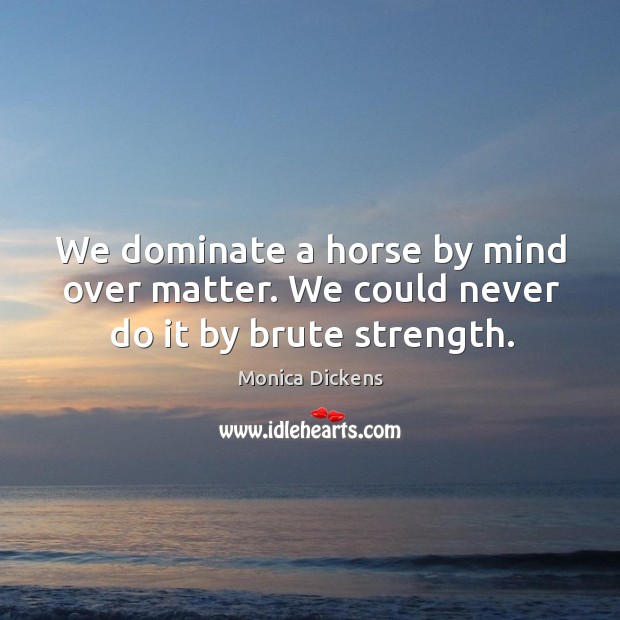 We dominate a horse by mind over matter. We could never do it by brute strength. Monica Dickens Picture Quote