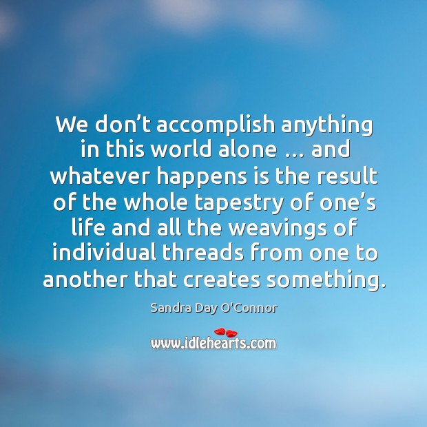 We don’t accomplish anything in this world alone … and whatever happens is the result of the whole Sandra Day O’Connor Picture Quote
