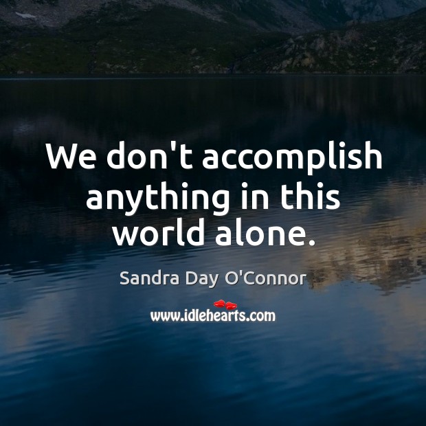 We don’t accomplish anything in this world alone. Sandra Day O’Connor Picture Quote