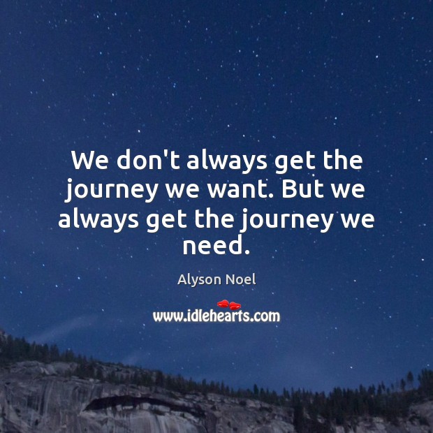 We don’t always get the journey we want. But we always get the journey we need. Alyson Noel Picture Quote