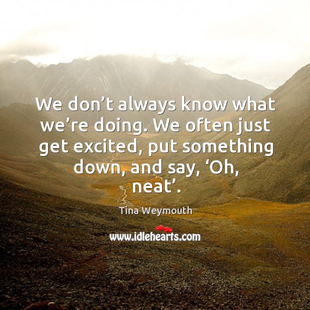 We don’t always know what we’re doing. We often just get excited, put something down, and say, ‘oh, neat’. Image
