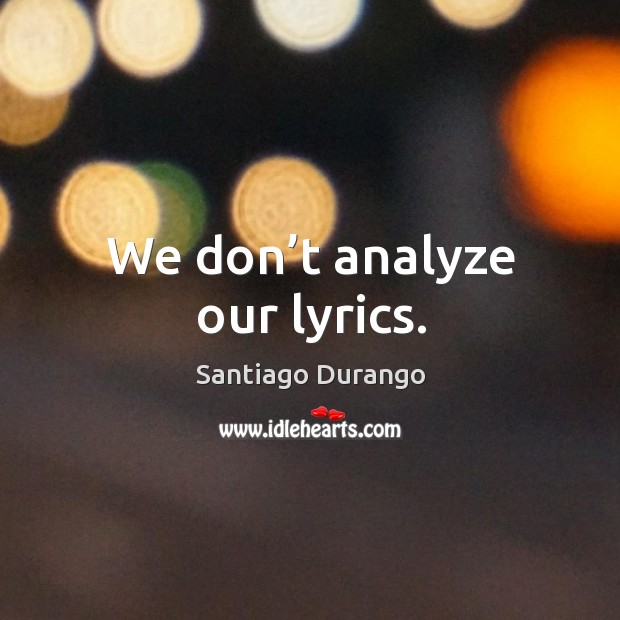 We don’t analyze our lyrics. Santiago Durango Picture Quote