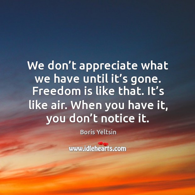We don’t appreciate what we have until it’s gone. Freedom is like that. Boris Yeltsin Picture Quote