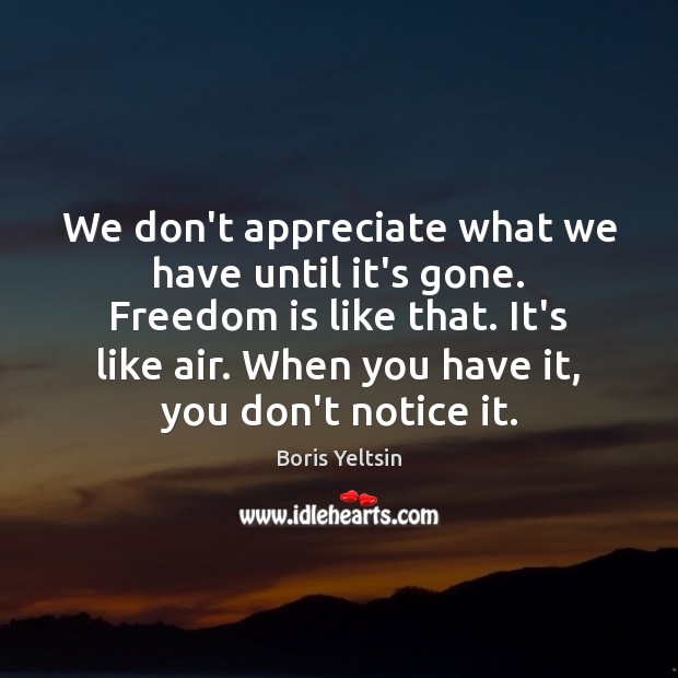 We don’t appreciate what we have until it’s gone. Freedom is like Boris Yeltsin Picture Quote