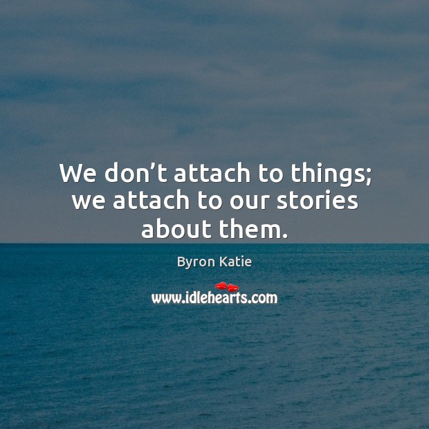 We don’t attach to things; we attach to our stories about them. Byron Katie Picture Quote