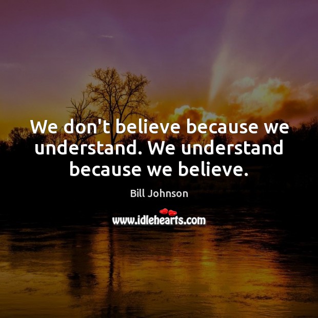 We don’t believe because we understand. We understand because we believe. Bill Johnson Picture Quote