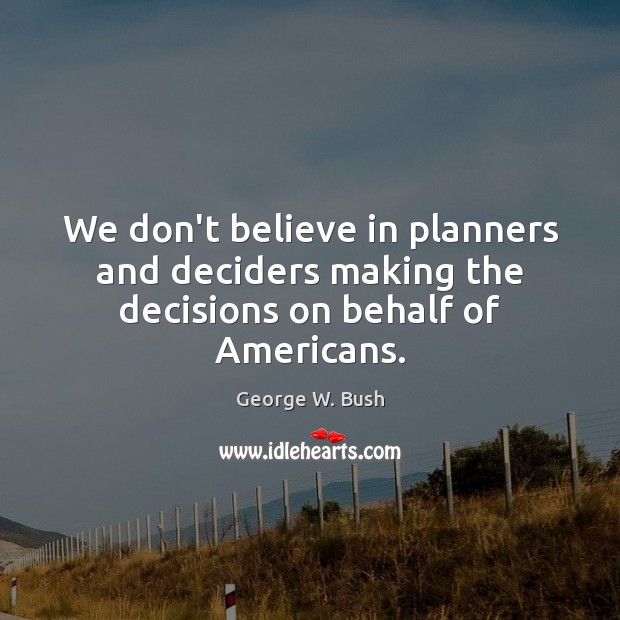 We don’t believe in planners and deciders making the decisions on behalf of Americans. George W. Bush Picture Quote