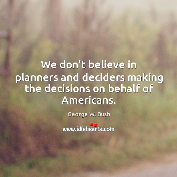 We don’t believe in planners and deciders making the decisions on behalf of americans. George W. Bush Picture Quote