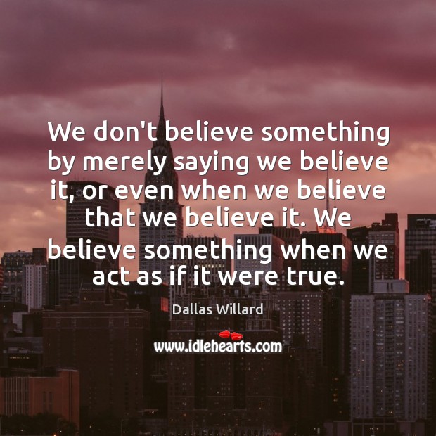 We don’t believe something by merely saying we believe it, or even Dallas Willard Picture Quote